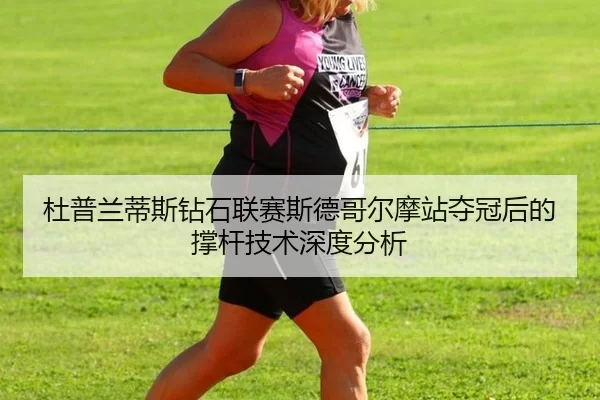 杜普兰蒂斯钻石联赛斯德哥尔摩站夺冠后的撑杆技术深度分析
